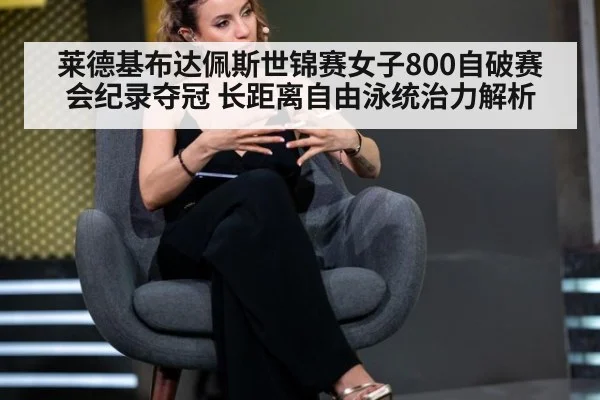 莱德基布达佩斯世锦赛女子800自破赛会纪录夺冠 长距离自由泳统治力解析