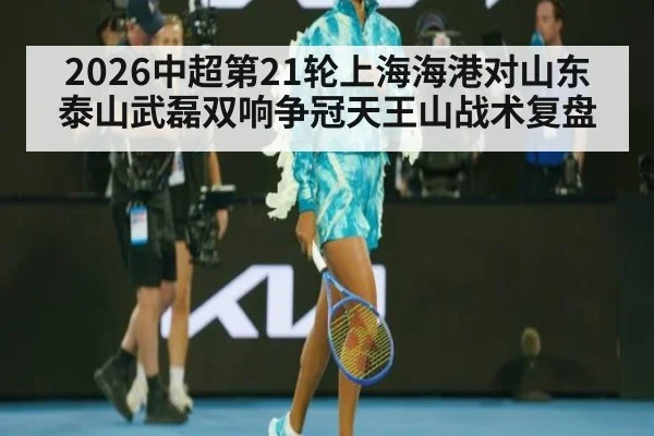 2026中超第21轮上海海港对山东泰山武磊双响争冠天王山战术复盘