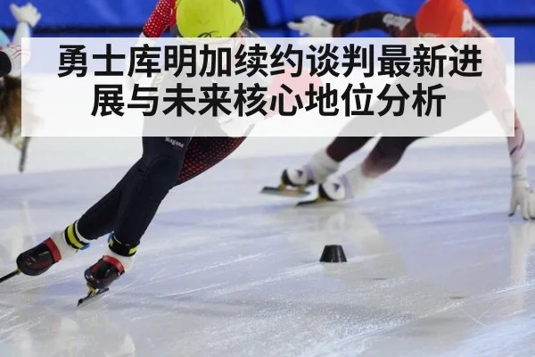 勇士库明加续约谈判最新进展与未来核心地位分析