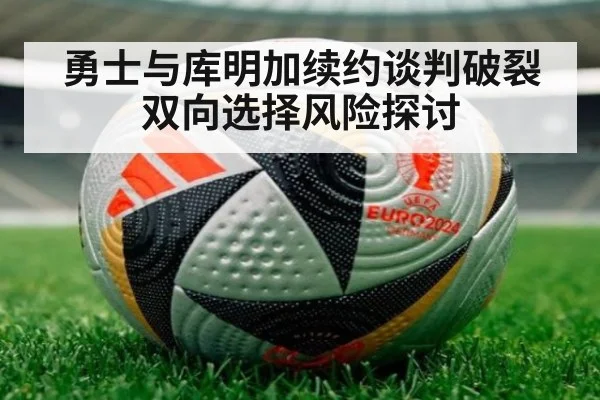 勇士与库明加续约谈判破裂双向选择风险探讨