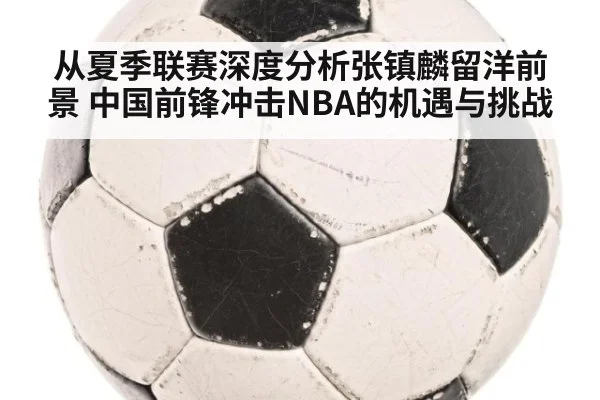 从夏季联赛深度分析张镇麟留洋前景 中国前锋冲击NBA的机遇与挑战