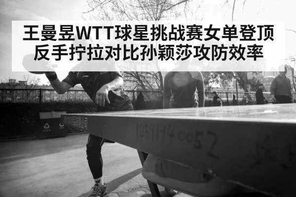 王曼昱WTT球星挑战赛女单登顶 反手拧拉对比孙颖莎攻防效率